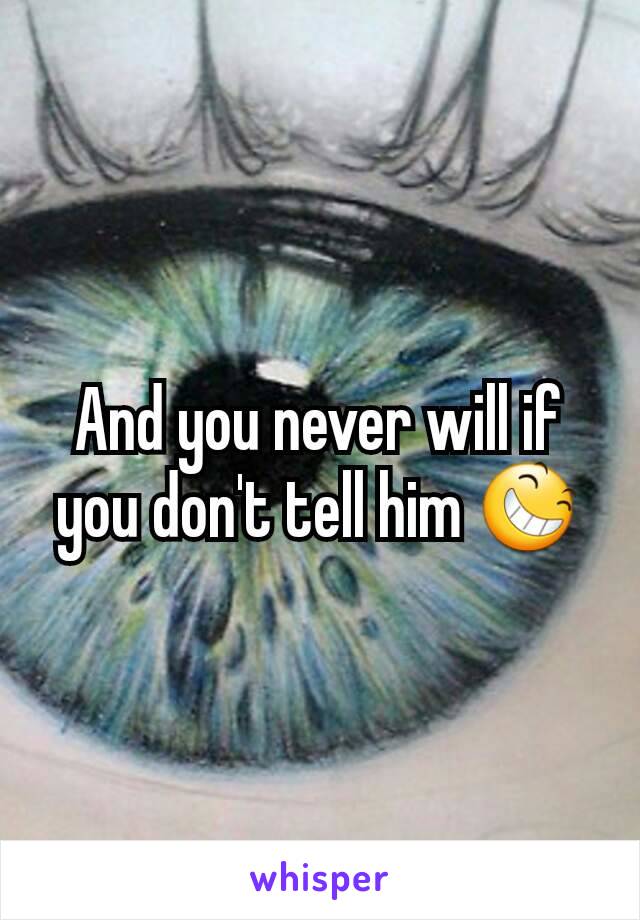 And you never will if you don't tell him 😆