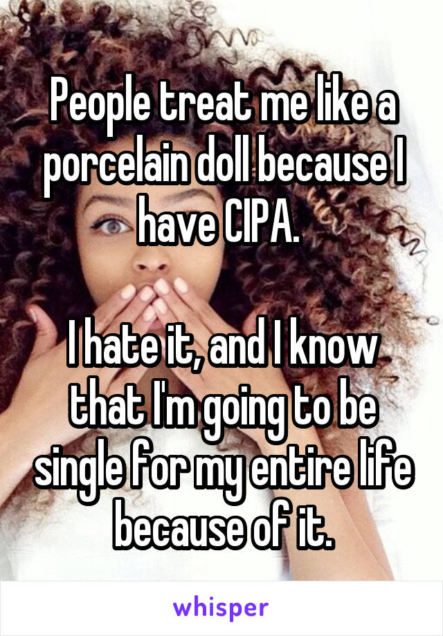 People treat me like a porcelain doll because I have CIPA. 

I hate it, and I know that I'm going to be single for my entire life because of it.