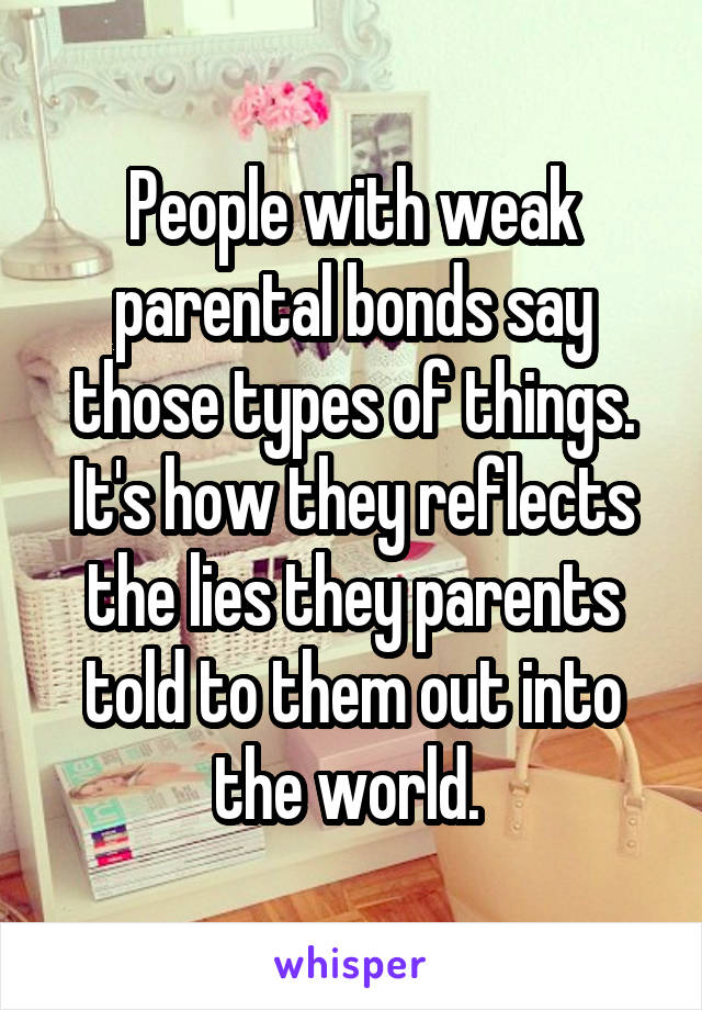 People with weak parental bonds say those types of things. It's how they reflects the lies they parents told to them out into the world. 