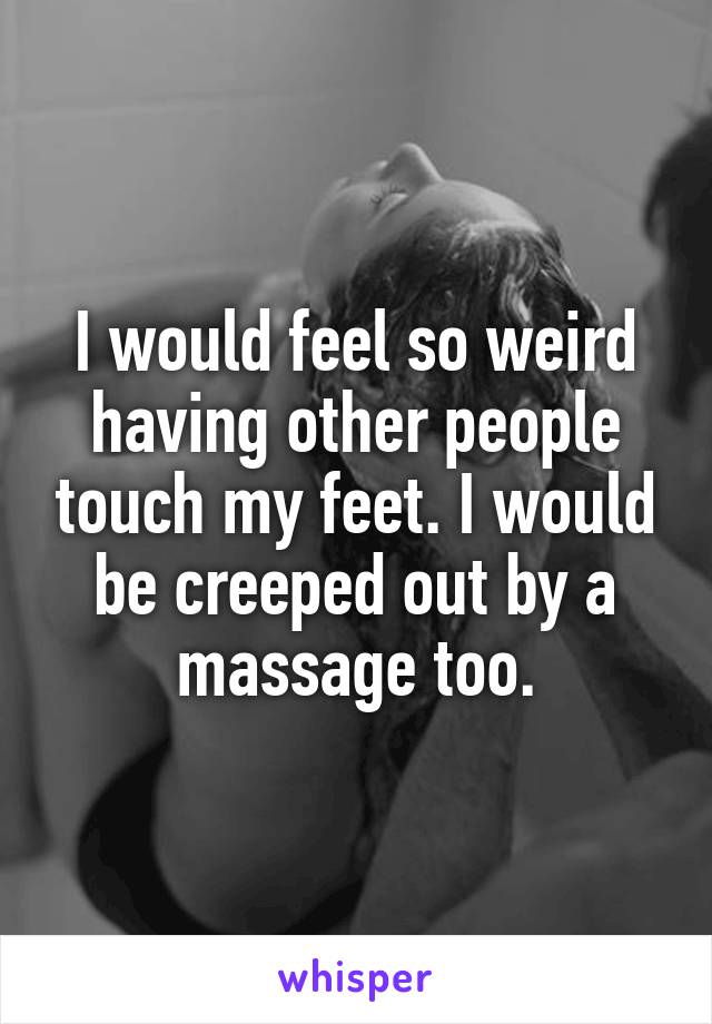 I would feel so weird having other people touch my feet. I would be creeped out by a massage too.
