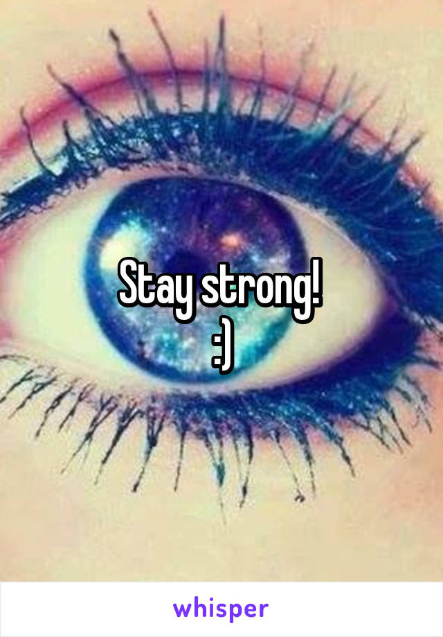 Stay strong! 
:)