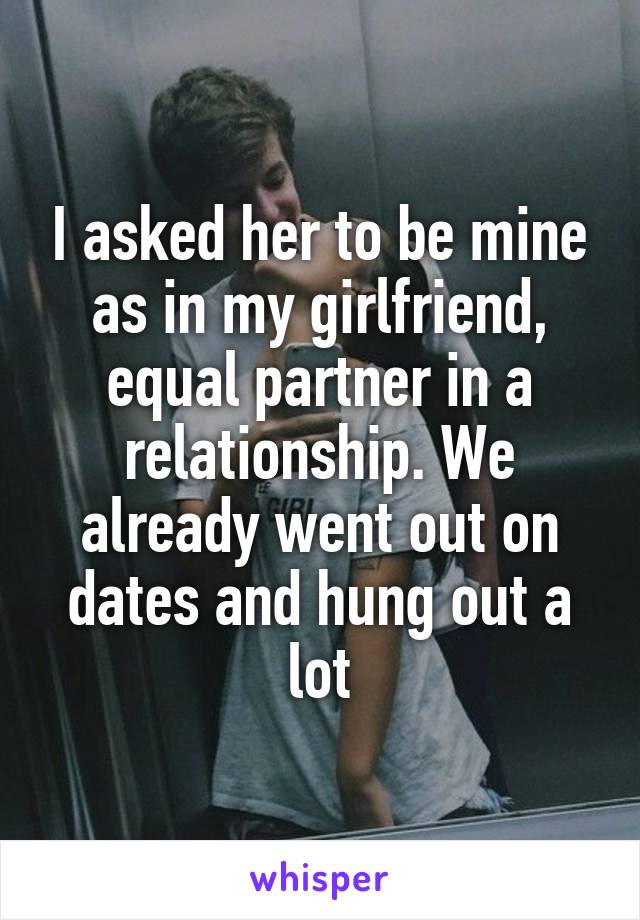 I asked her to be mine as in my girlfriend, equal partner in a relationship. We already went out on dates and hung out a lot