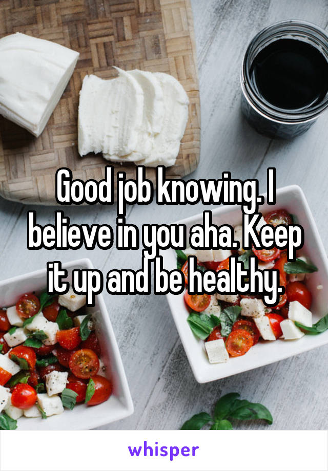 Good job knowing. I believe in you aha. Keep it up and be healthy.