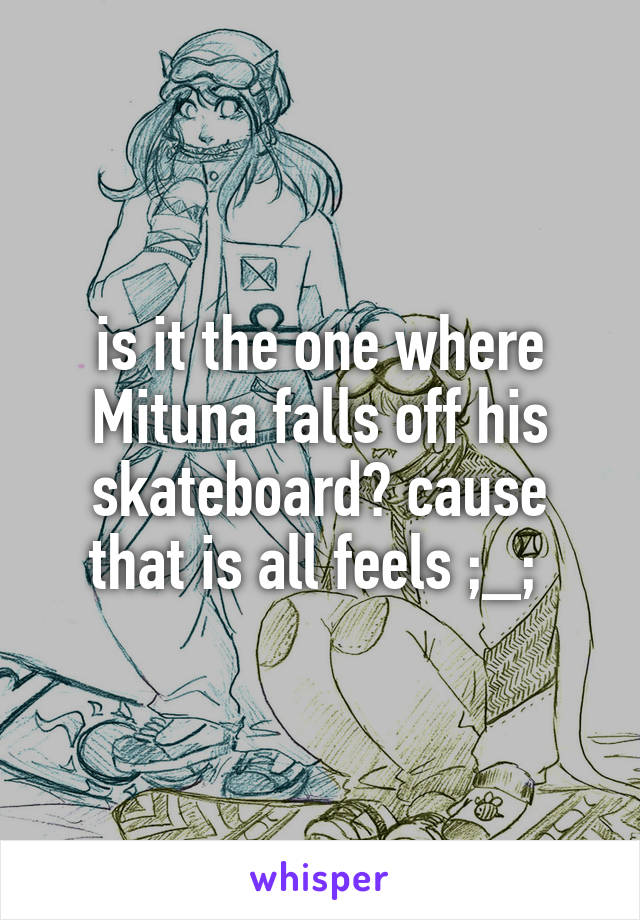 is it the one where Mituna falls off his skateboard? cause that is all feels ;_; 