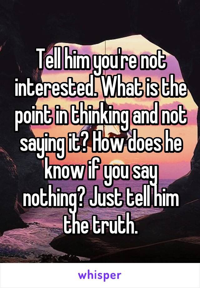Tell him you're not interested. What is the point in thinking and not saying it? How does he know if you say nothing? Just tell him the truth.
