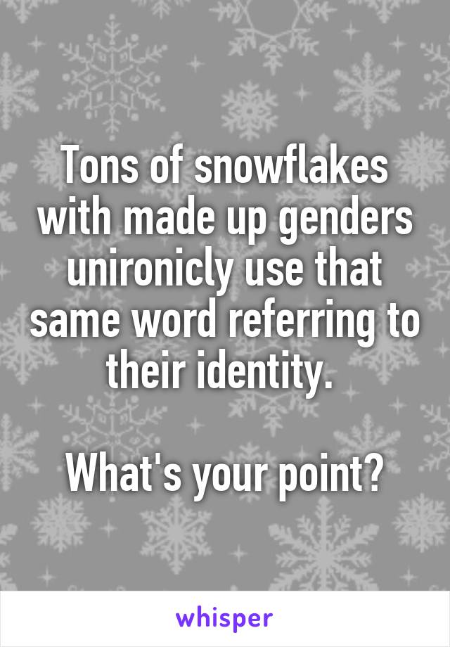 Tons of snowflakes with made up genders unironicly use that same word referring to their identity. 

What's your point?