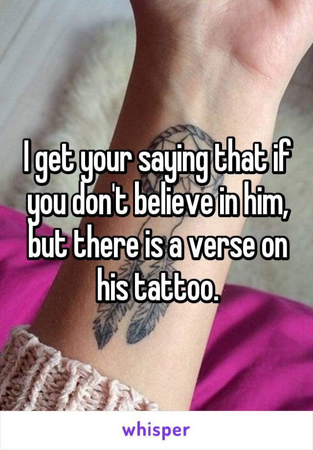 I get your saying that if you don't believe in him, but there is a verse on his tattoo.