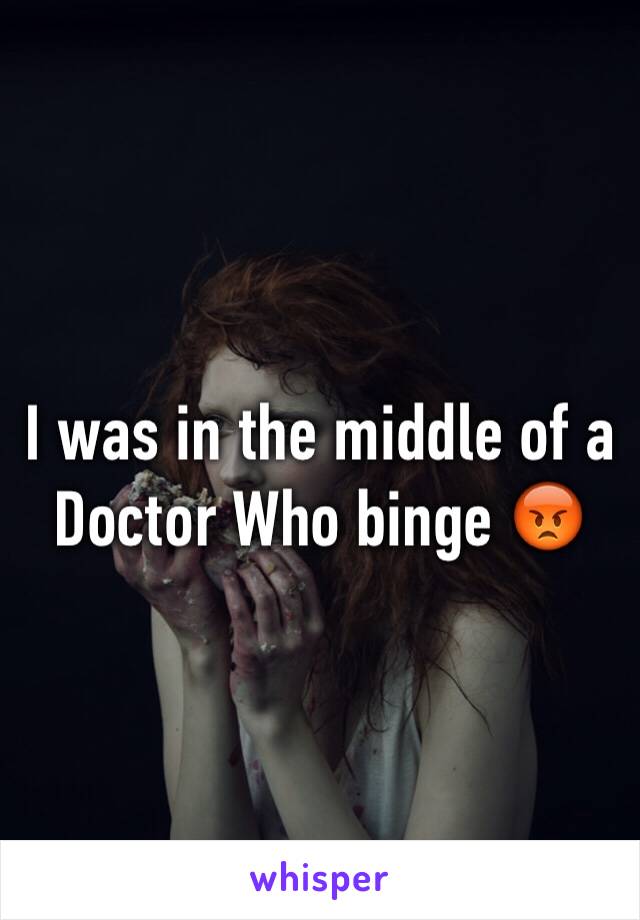 I was in the middle of a Doctor Who binge 😡