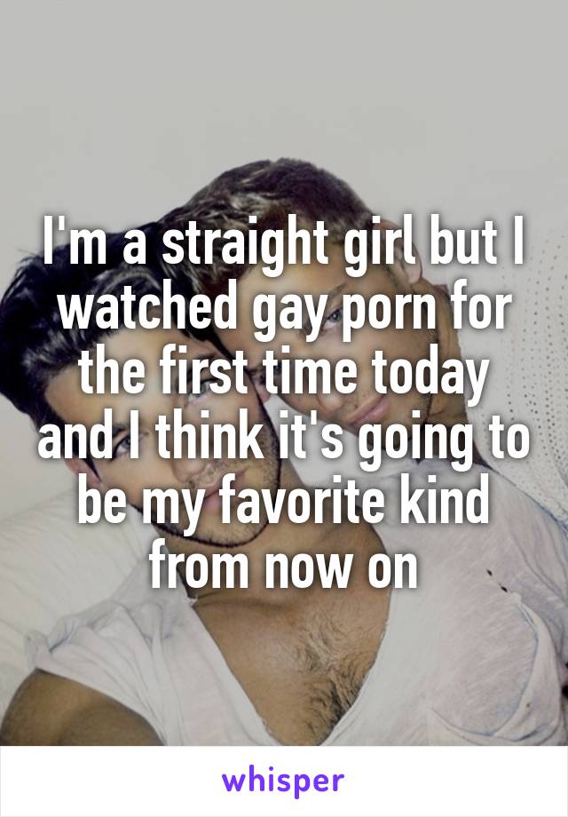 I'm a straight girl but I watched gay porn for the first time today and I think it's going to be my favorite kind from now on