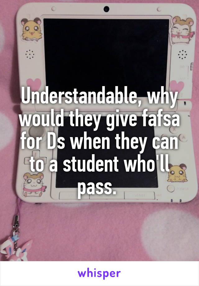 Understandable, why would they give fafsa for Ds when they can to a student who'll pass. 