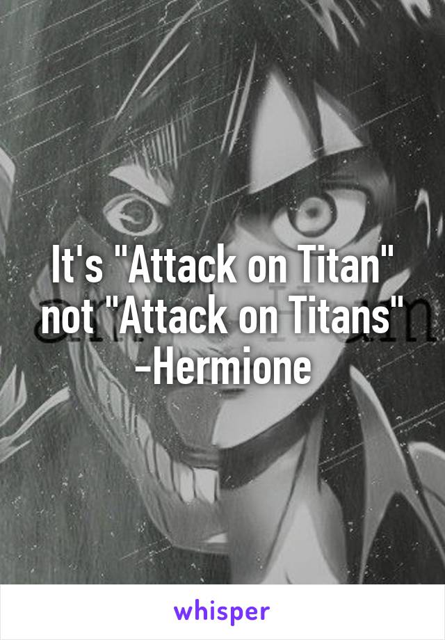 It's "Attack on Titan" not "Attack on Titans" -Hermione