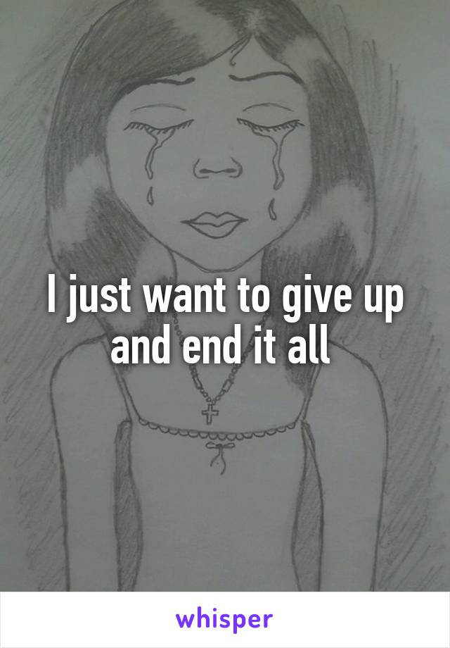 I just want to give up and end it all 