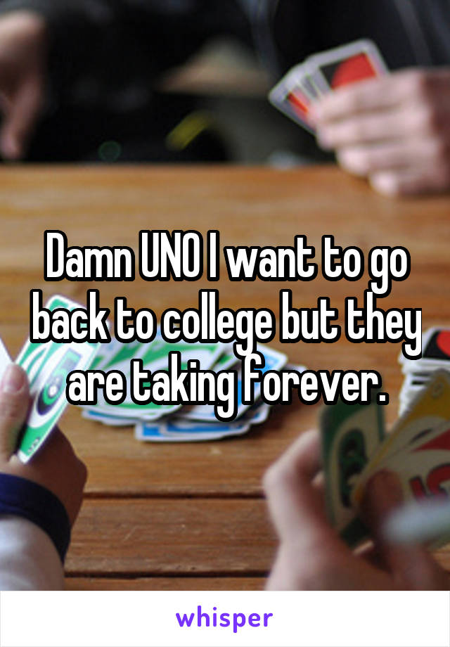 Damn UNO I want to go back to college but they are taking forever.