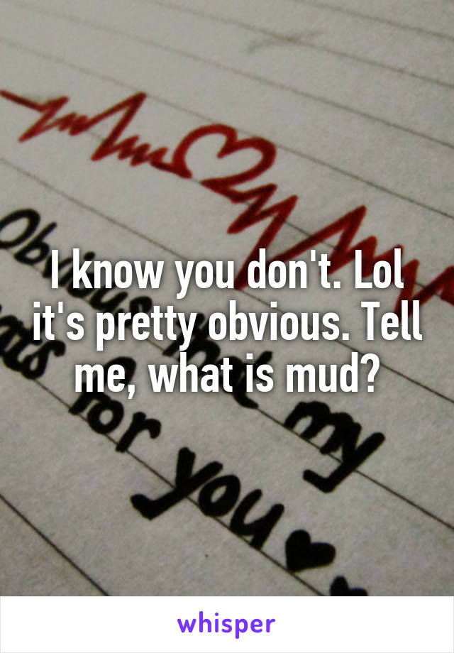 I know you don't. Lol it's pretty obvious. Tell me, what is mud?