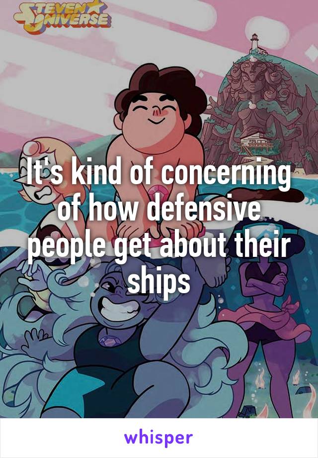It's kind of concerning of how defensive people get about their ships