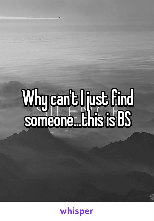 Why can't I just find someone...this is BS