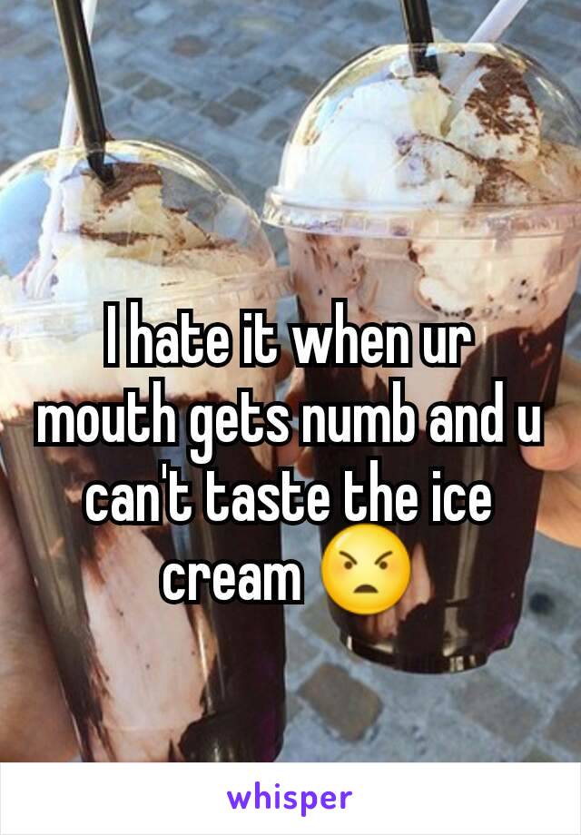 I hate it when ur mouth gets numb and u can't taste the ice cream 😠