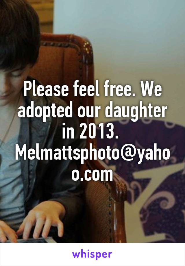 Please feel free. We adopted our daughter in 2013.  Melmattsphoto@yahoo.com