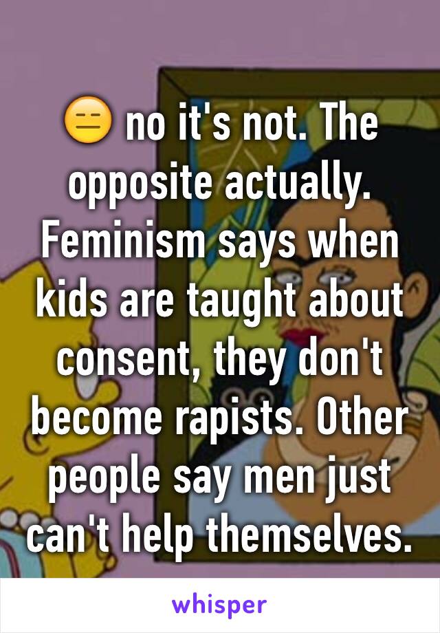 😑 no it's not. The opposite actually. Feminism says when kids are taught about consent, they don't become rapists. Other people say men just can't help themselves. 