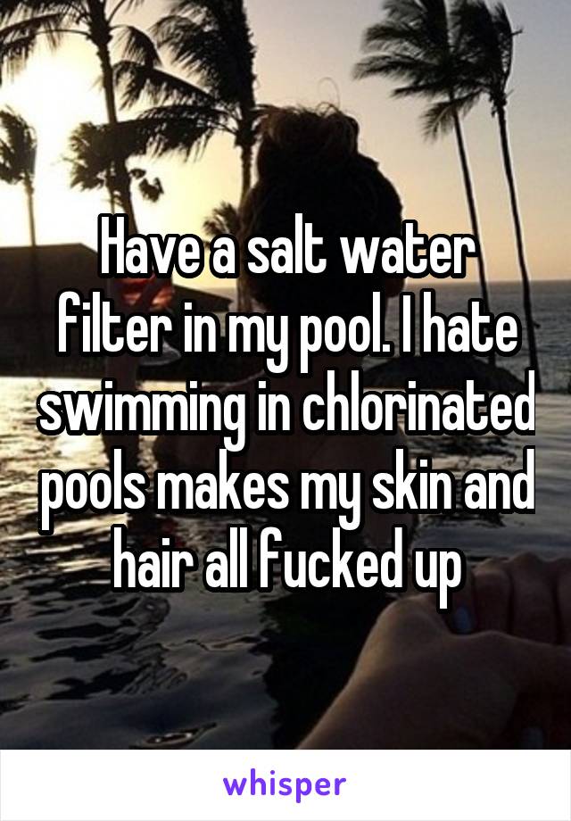 Have a salt water filter in my pool. I hate swimming in chlorinated pools makes my skin and hair all fucked up