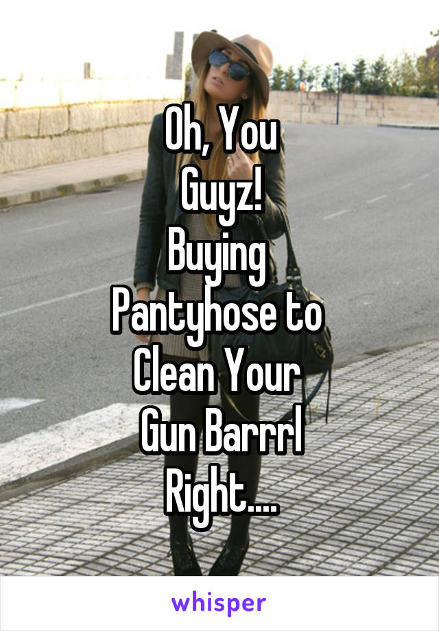 Oh, You
Guyz!
Buying 
Pantyhose to 
Clean Your 
Gun Barrrl
Right....