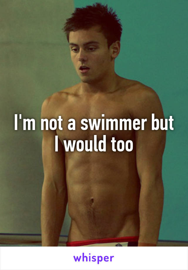 I'm not a swimmer but I would too