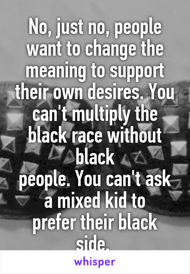 No, just no, people want to change the meaning to support their own desires. You can't multiply the black race without black
people. You can't ask
a mixed kid to
prefer their black side. 