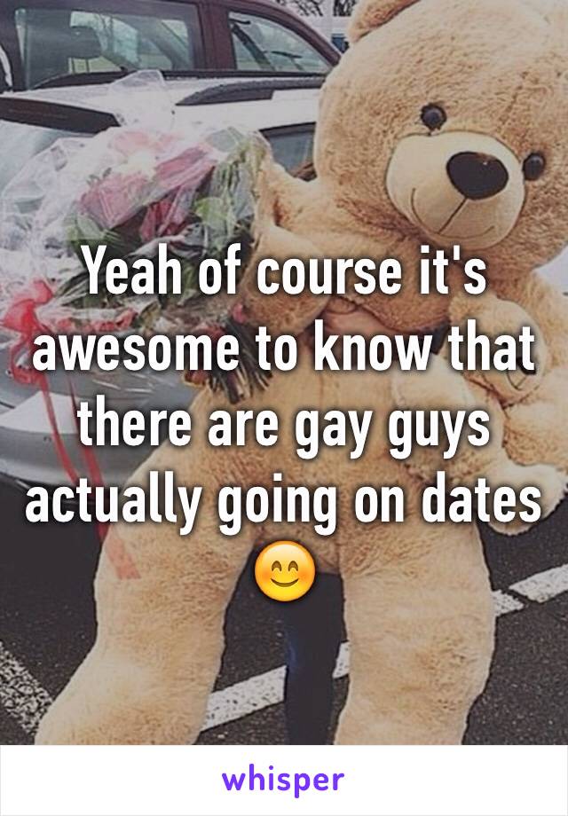 Yeah of course it's awesome to know that there are gay guys actually going on dates 😊
