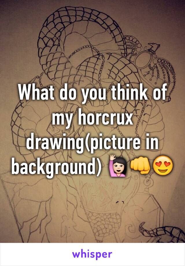 What do you think of my horcrux drawing(picture in background) 🙋🏻👊😍