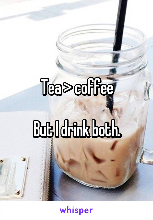 Tea > coffee

But I drink both.