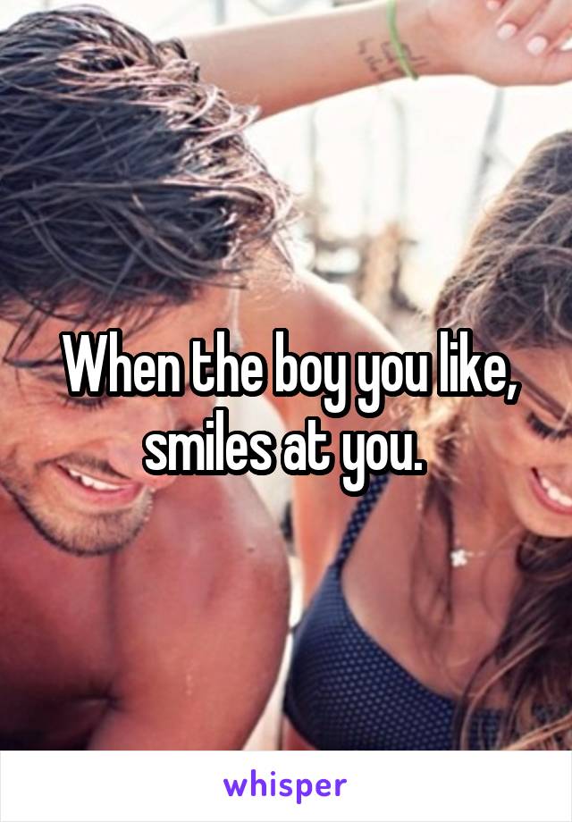 When the boy you like, smiles at you. 