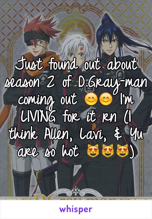 Just found out about season 2 of D.Gray-man coming out 😊😊 I'm LIVING for it rn (I think Allen, Lavi, & Yu are so hot 😻😻😻)