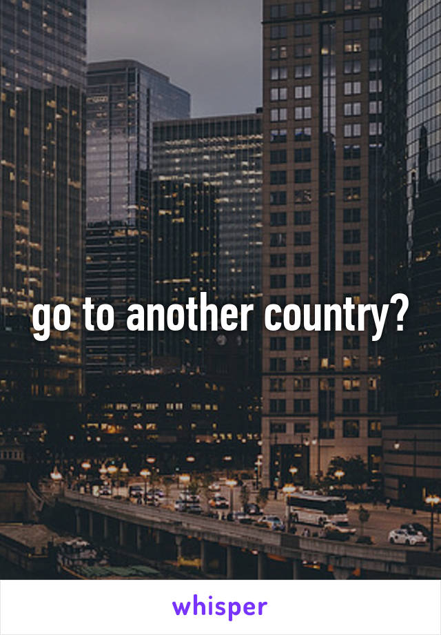go to another country?