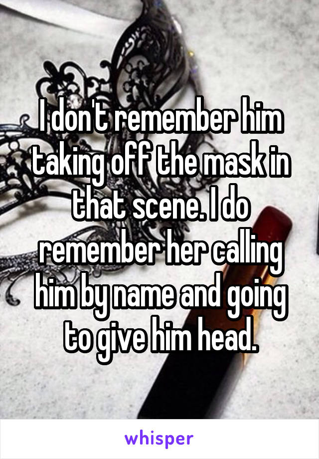 I don't remember him taking off the mask in that scene. I do remember her calling him by name and going to give him head.