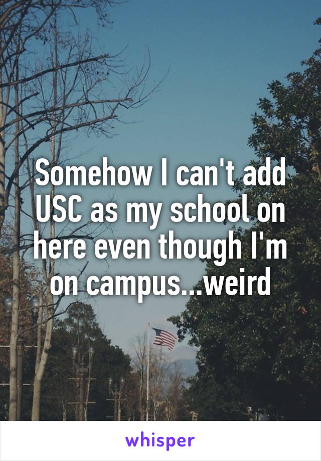 Somehow I can't add USC as my school on here even though I'm on campus...weird