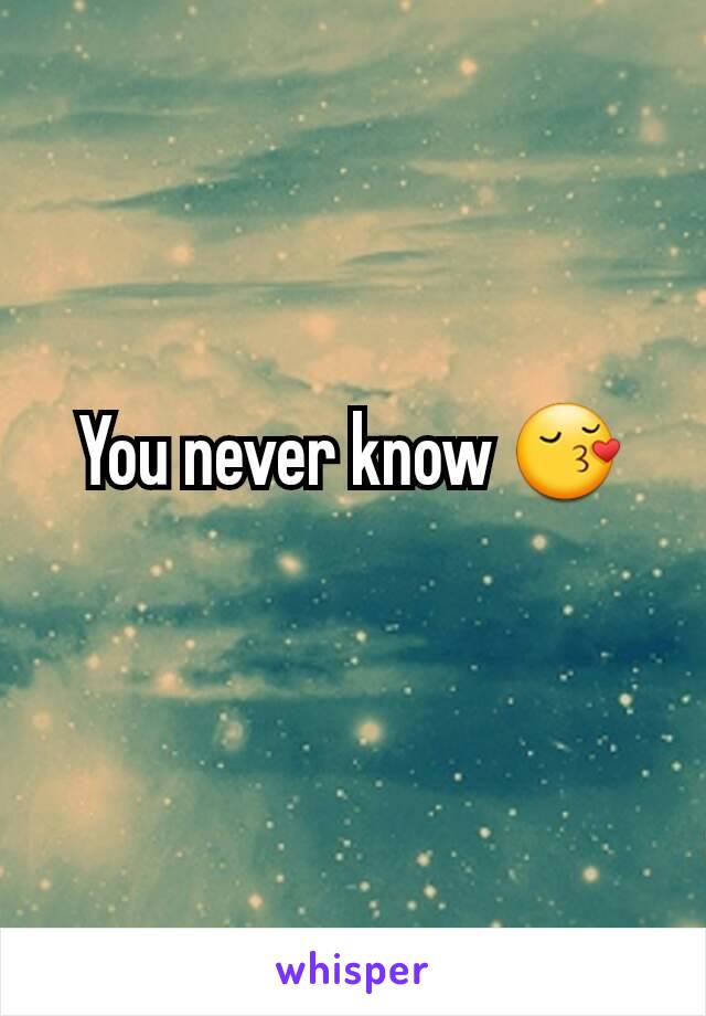You never know 😚