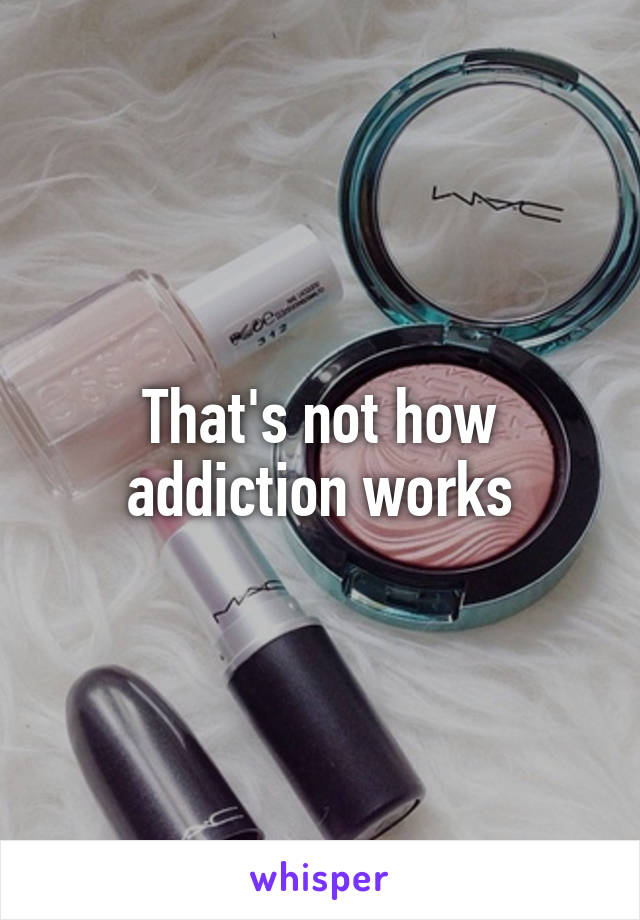 That's not how addiction works