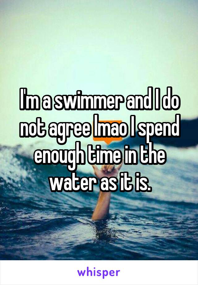 I'm a swimmer and I do not agree lmao I spend enough time in the water as it is.