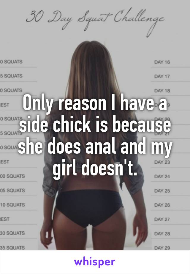 Only reason I have a side chick is because she does anal and my girl doesn't.