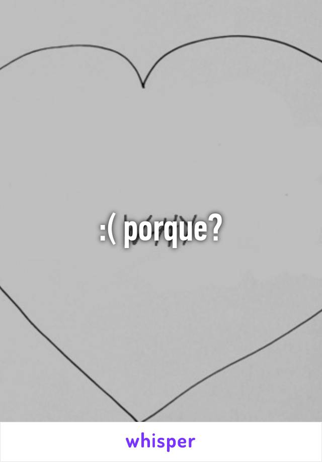 :( porque?