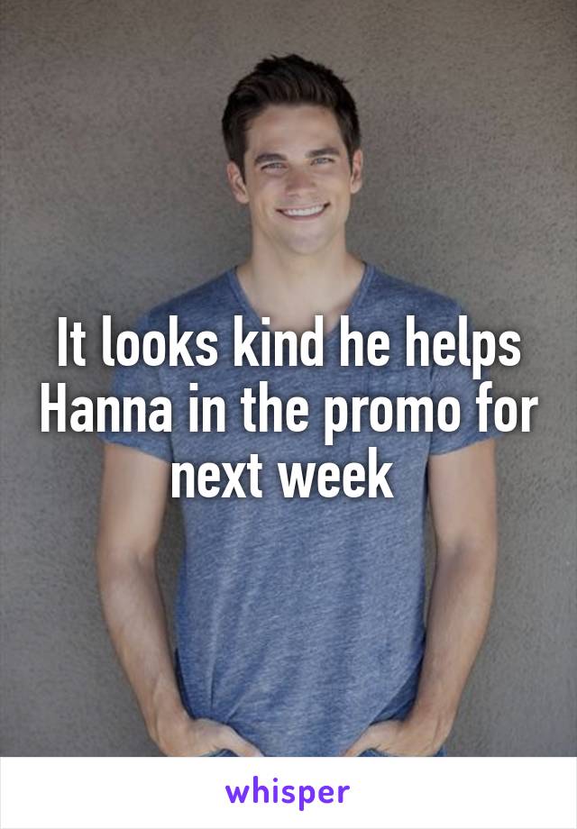 It looks kind he helps Hanna in the promo for next week 