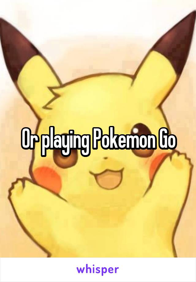 Or playing Pokemon Go