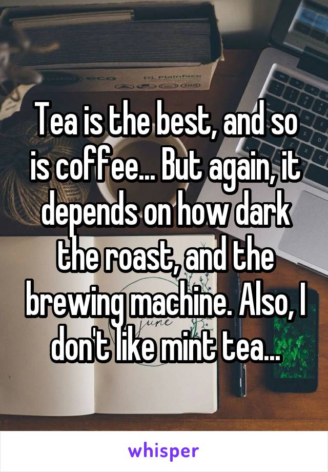 Tea is the best, and so is coffee... But again, it depends on how dark the roast, and the brewing machine. Also, I don't like mint tea...