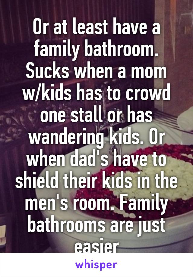Or at least have a family bathroom. Sucks when a mom w/kids has to crowd one stall or has wandering kids. Or when dad's have to shield their kids in the men's room. Family bathrooms are just easier