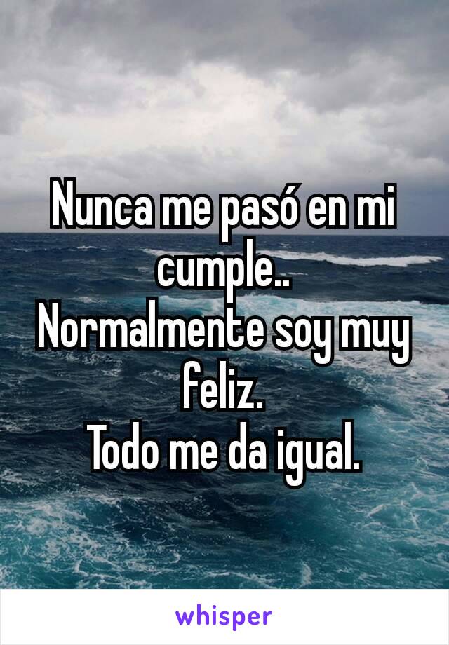 Nunca me pasó en mi cumple..
Normalmente soy muy feliz.
Todo me da igual.