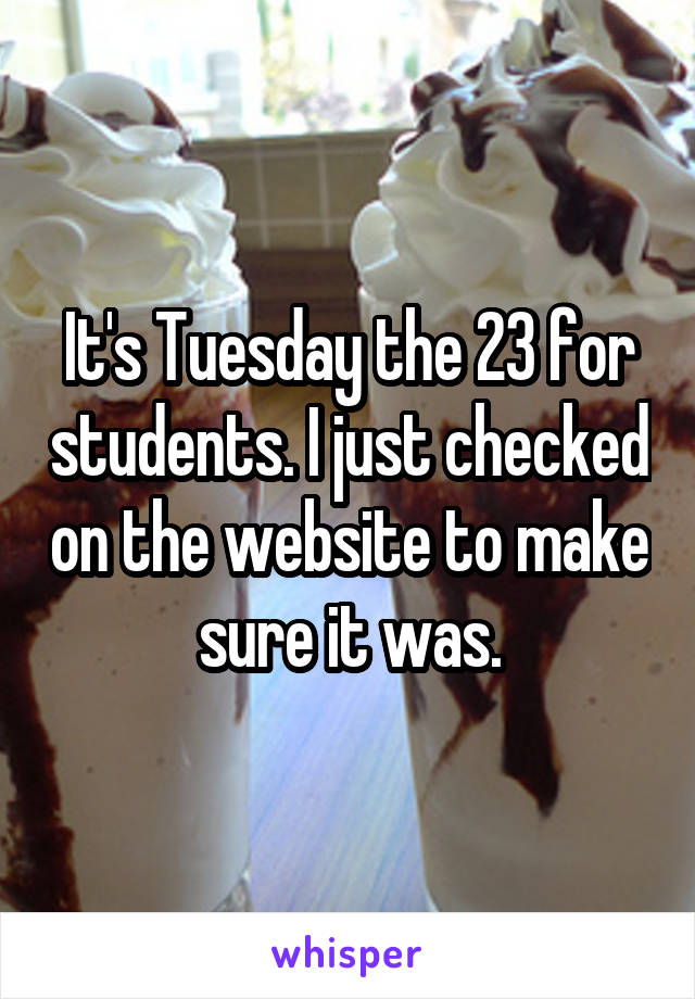It's Tuesday the 23 for students. I just checked on the website to make sure it was.