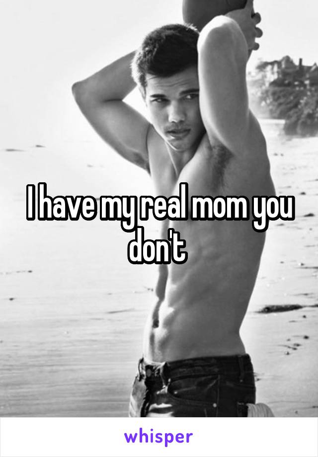 I have my real mom you don't 