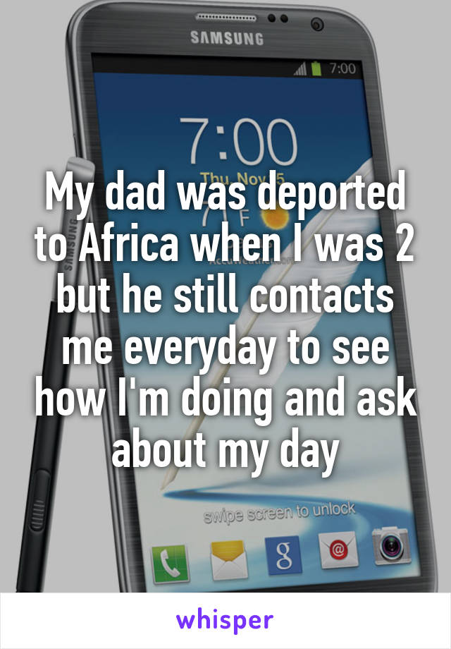 My dad was deported to Africa when I was 2 but he still contacts me everyday to see how I'm doing and ask about my day
