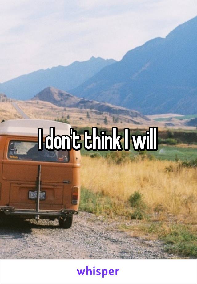 I don't think I will 