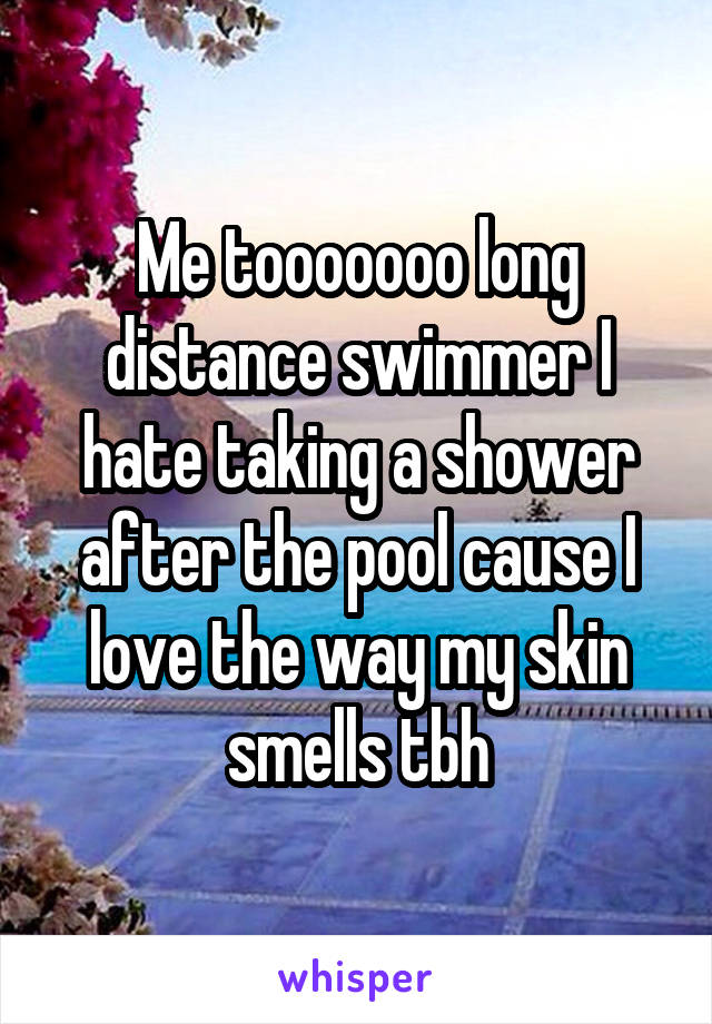 Me tooooooo long distance swimmer I hate taking a shower after the pool cause I love the way my skin smells tbh